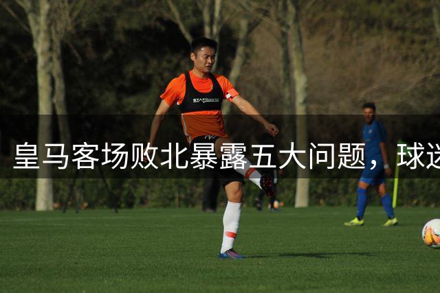 皇马客场败北暴露五大问题，球迷难掩失望